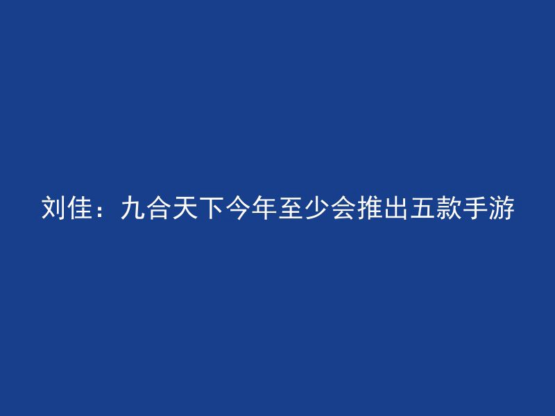 刘佳：九合天下今年至少会推出五款手游