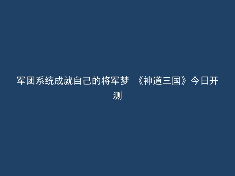 军团系统成就自己的将军梦 《神道三国》今日开测