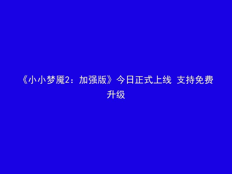 《小小梦魇2：加强版》今日正式上线 支持免费升级