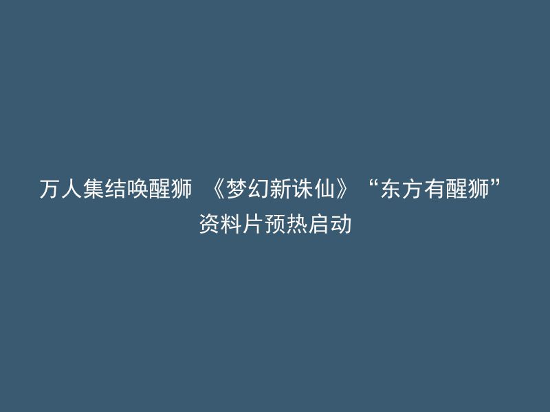 万人集结唤醒狮 《梦幻新诛仙》“东方有醒狮”资料片预热启动