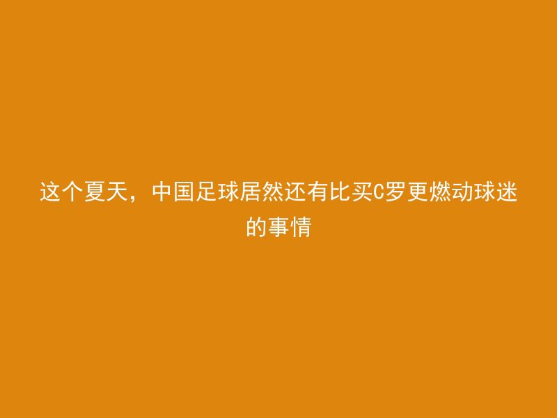 这个夏天，中国足球居然还有比买C罗更燃动球迷的事情