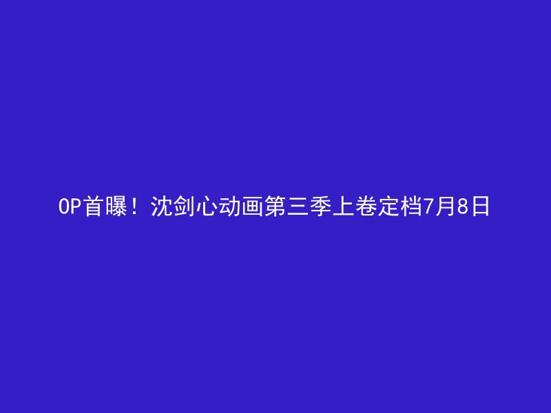 OP首曝！沈剑心动画第三季上卷定档7月8日