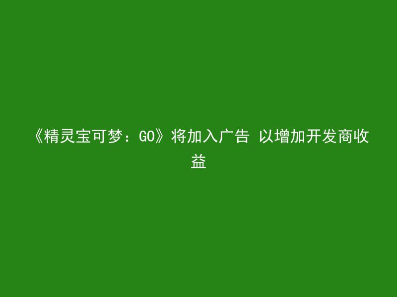 《精灵宝可梦：GO》将加入广告 以增加开发商收益