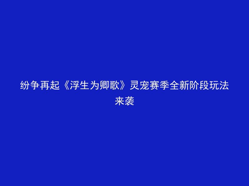 纷争再起《浮生为卿歌》灵宠赛季全新阶段玩法来袭