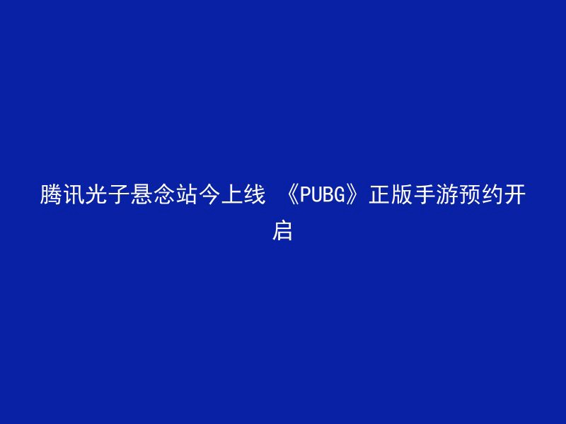 腾讯光子悬念站今上线 《PUBG》正版手游预约开启