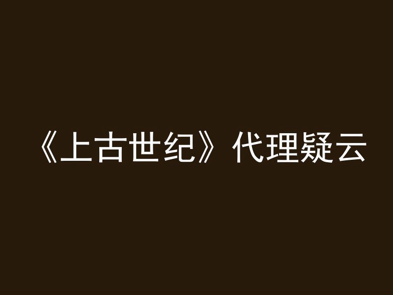 《上古世纪》代理疑云