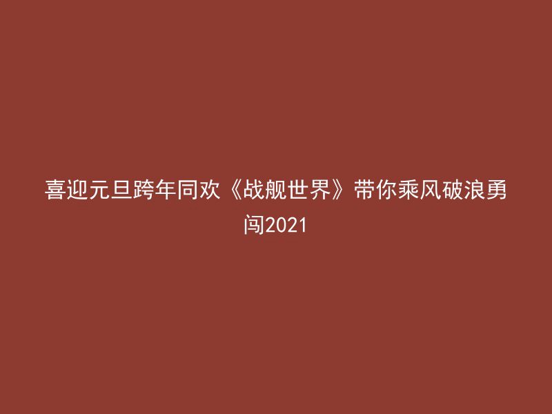 喜迎元旦跨年同欢《战舰世界》带你乘风破浪勇闯2021