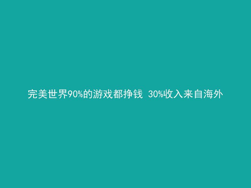 完美世界90%的游戏都挣钱 30%收入来自海外