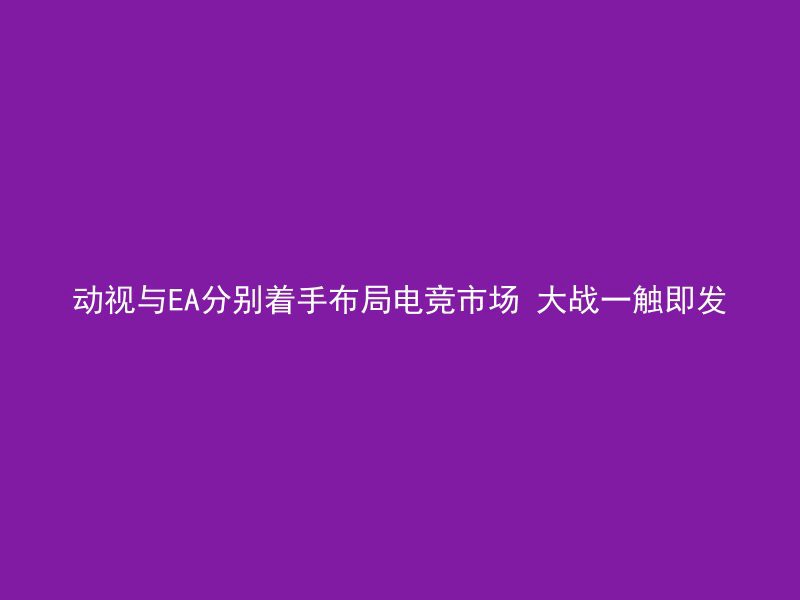 动视与EA分别着手布局电竞市场 大战一触即发