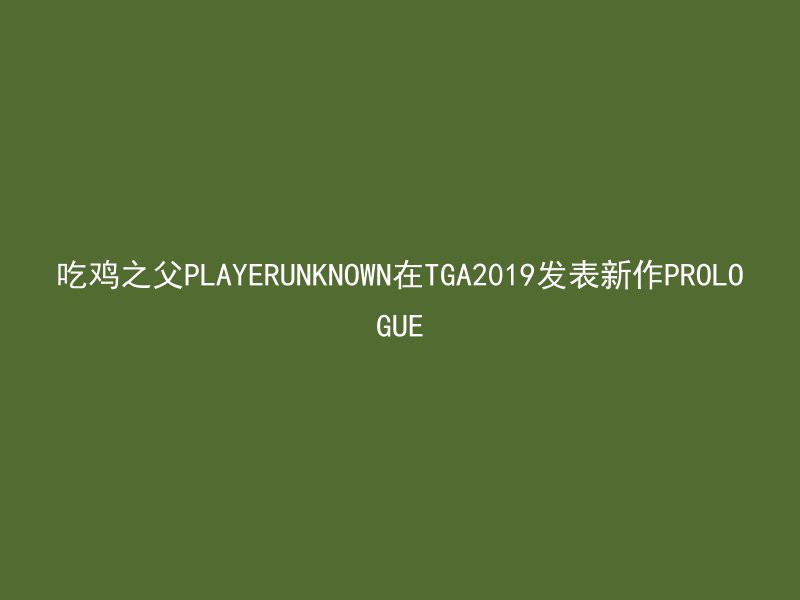 吃鸡之父PLAYERUNKNOWN在TGA2019发表新作PROLOGUE