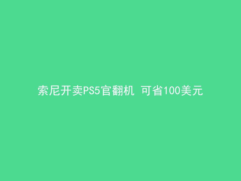 索尼开卖PS5官翻机 可省100美元