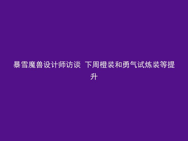 暴雪魔兽设计师访谈 下周橙装和勇气试炼装等提升