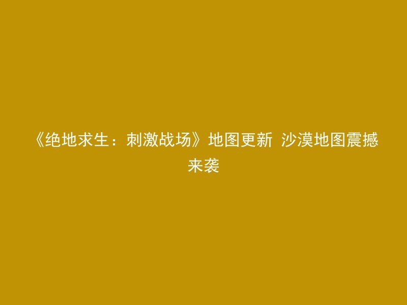 《绝地求生：刺激战场》地图更新 沙漠地图震撼来袭