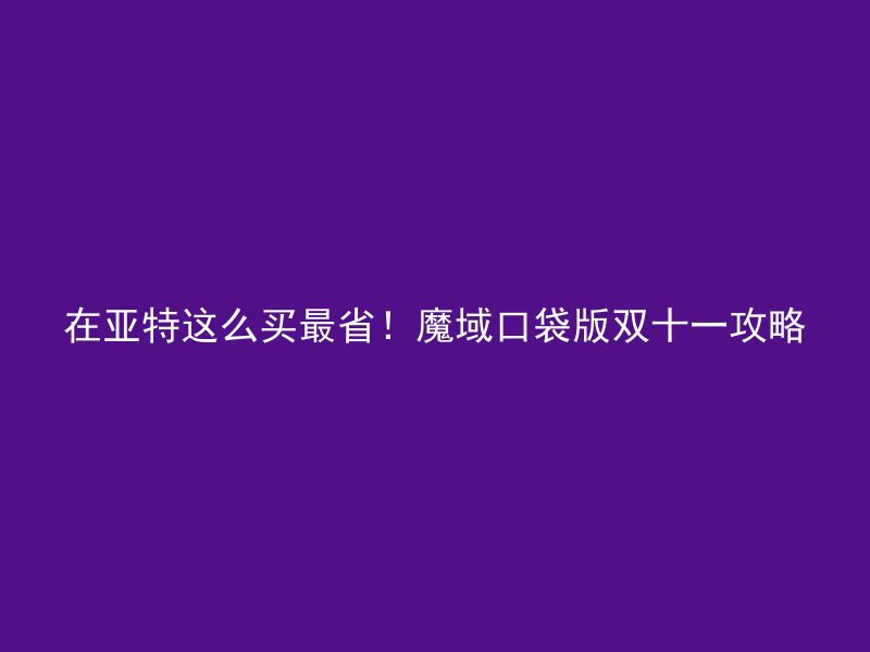 在亚特这么买最省！魔域口袋版双十一攻略