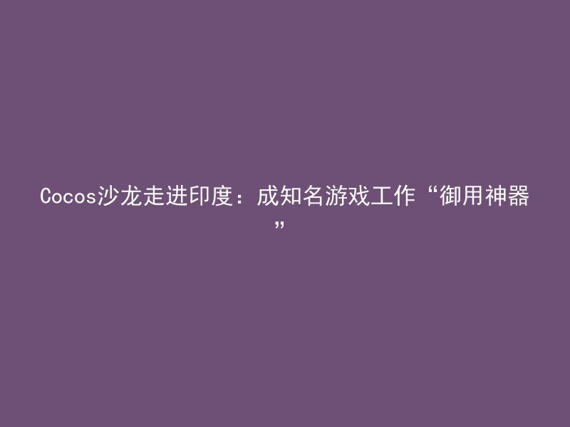 Cocos沙龙走进印度：成知名游戏工作“御用神器”