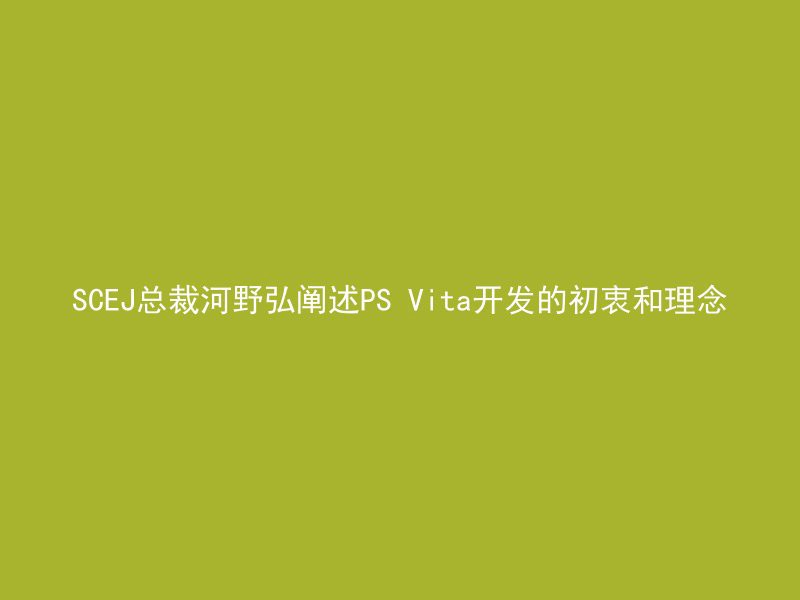 SCEJ总裁河野弘阐述PS Vita开发的初衷和理念