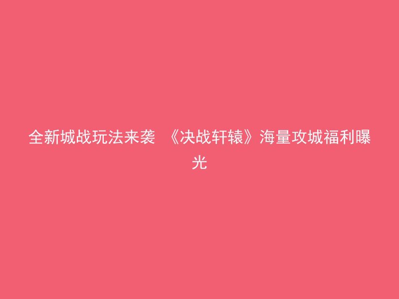 全新城战玩法来袭 《决战轩辕》海量攻城福利曝光