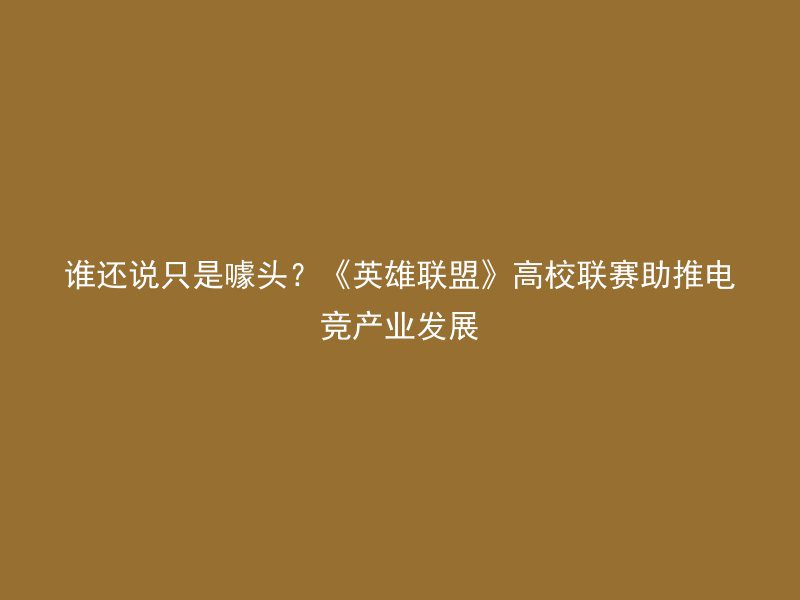 谁还说只是噱头？《英雄联盟》高校联赛助推电竞产业发展