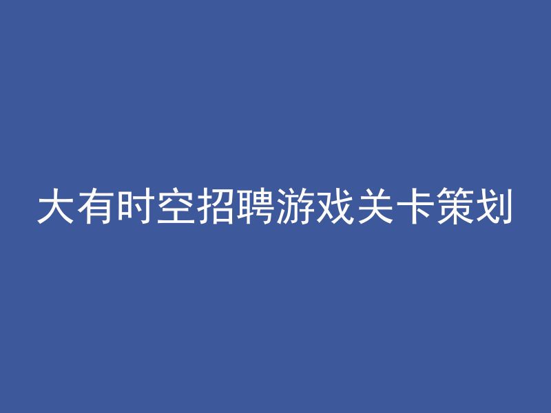 大有时空招聘游戏关卡策划