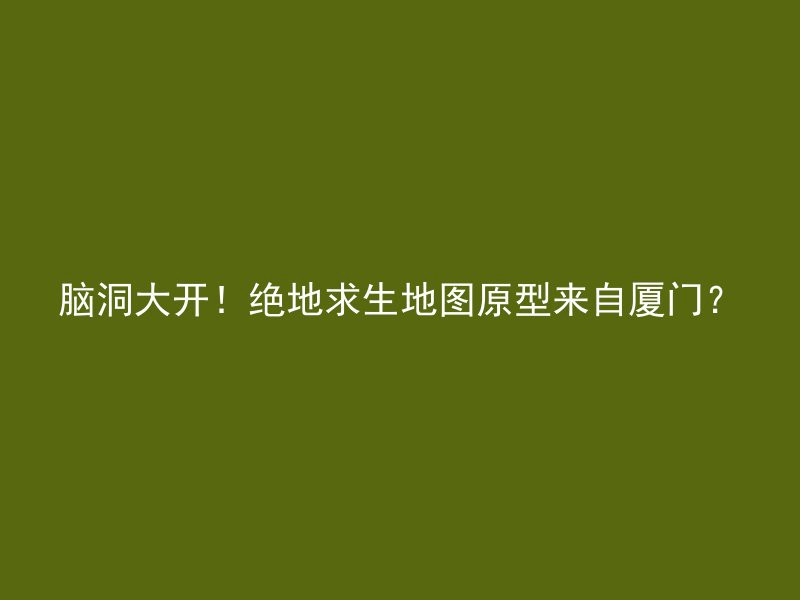 脑洞大开！绝地求生地图原型来自厦门？