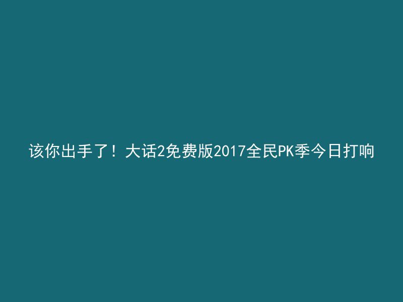 该你出手了！大话2免费版2017全民PK季今日打响