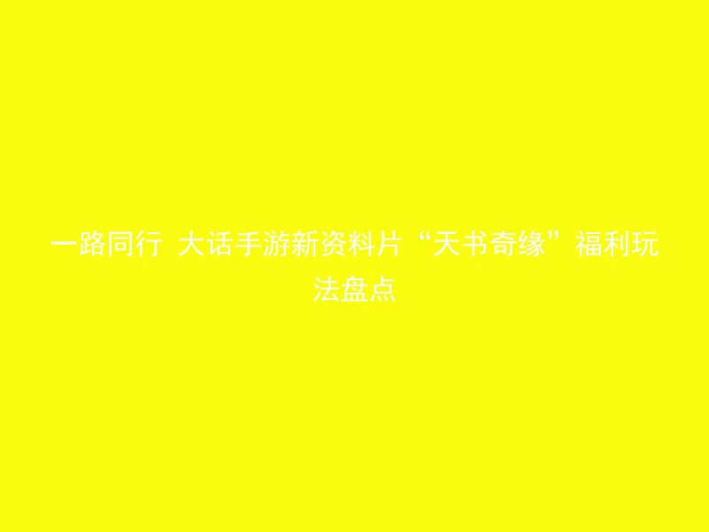 一路同行 大话手游新资料片“天书奇缘”福利玩法盘点