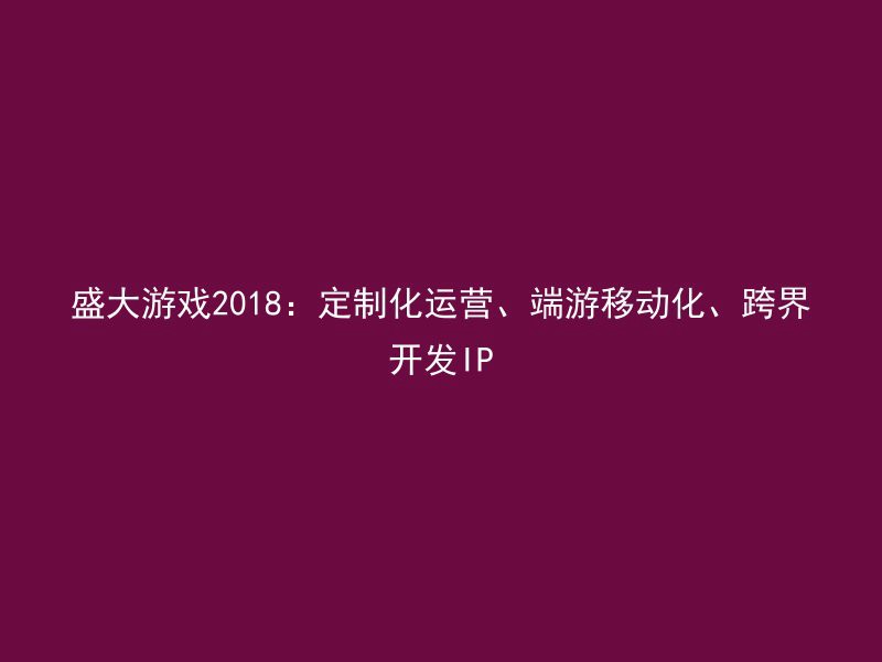 盛大游戏2018：定制化运营、端游移动化、跨界开发IP