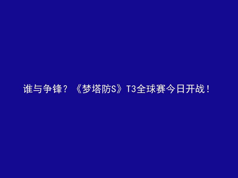 谁与争锋？《梦塔防S》T3全球赛今日开战！