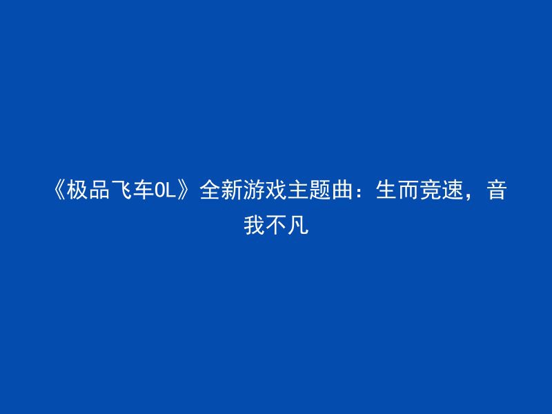 《极品飞车OL》全新游戏主题曲：生而竞速，音我不凡