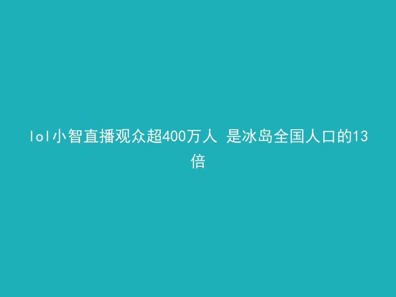 lol小智直播观众超400万人 是冰岛全国人口的13倍