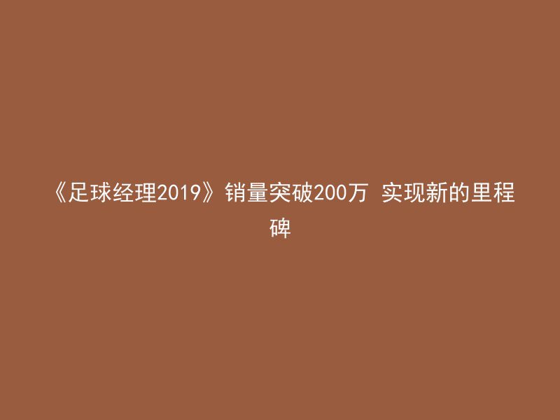 《足球经理2019》销量突破200万 实现新的里程碑