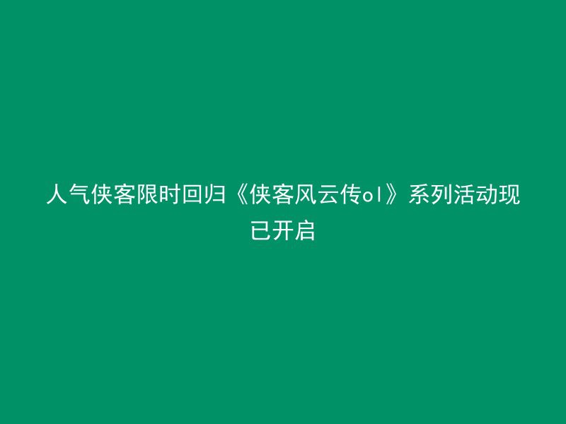 人气侠客限时回归《侠客风云传ol》系列活动现已开启