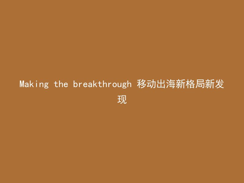 Making the breakthrough 移动出海新格局新发现