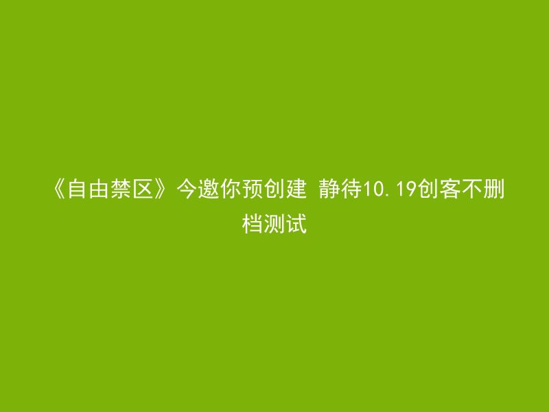 《自由禁区》今邀你预创建 静待10.19创客不删档测试