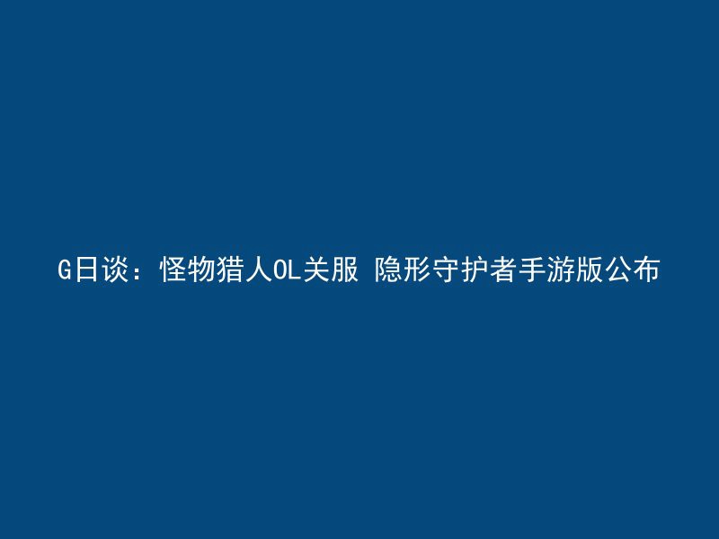 G日谈：怪物猎人OL关服 隐形守护者手游版公布