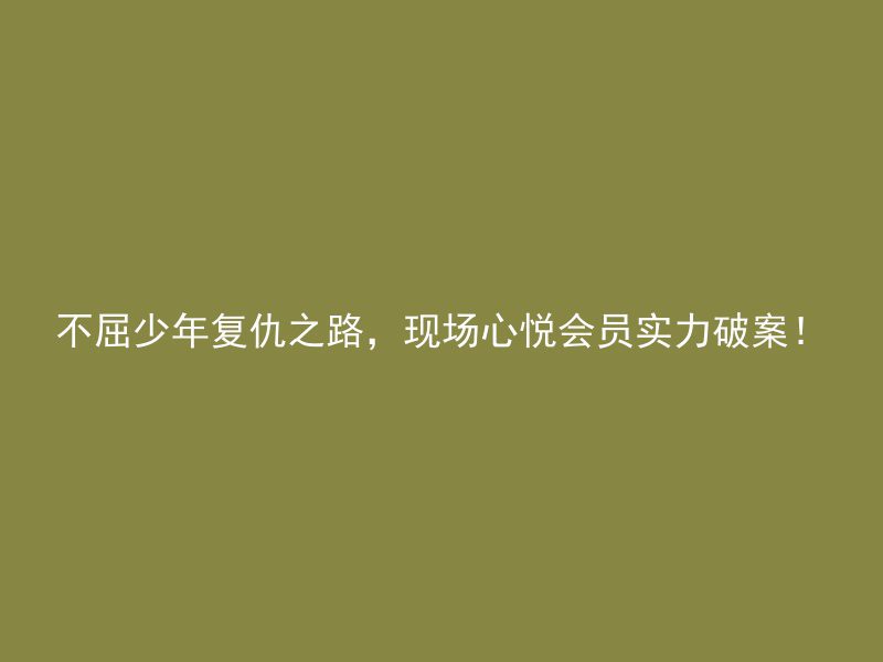 不屈少年复仇之路，现场心悦会员实力破案！