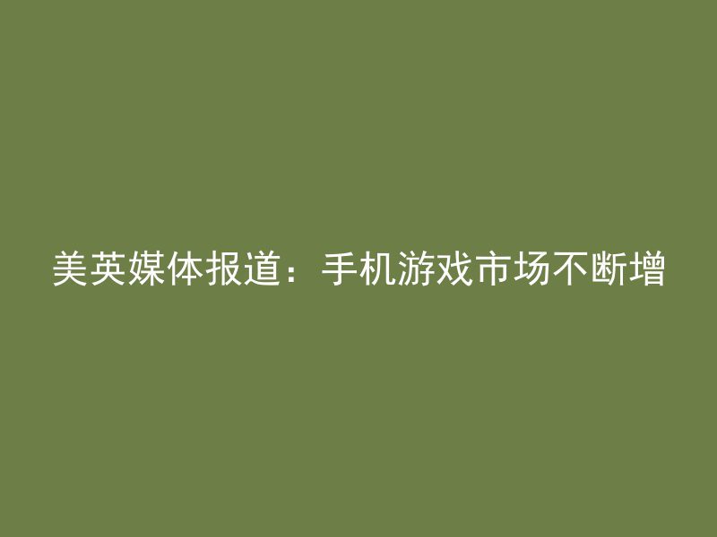 美英媒体报道：手机游戏市场不断增