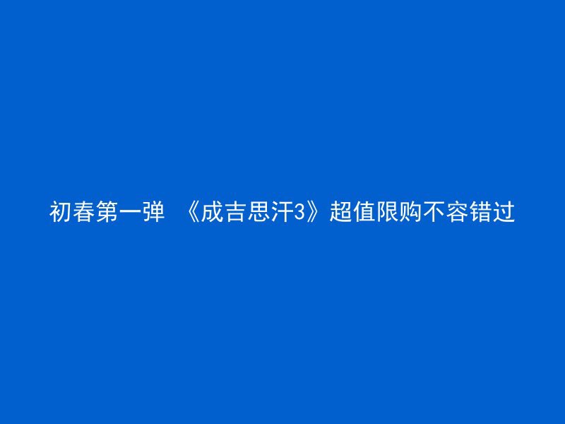 初春第一弹 《成吉思汗3》超值限购不容错过