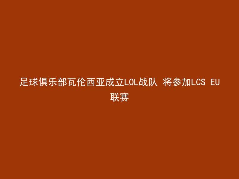 足球俱乐部瓦伦西亚成立LOL战队 将参加LCS EU联赛