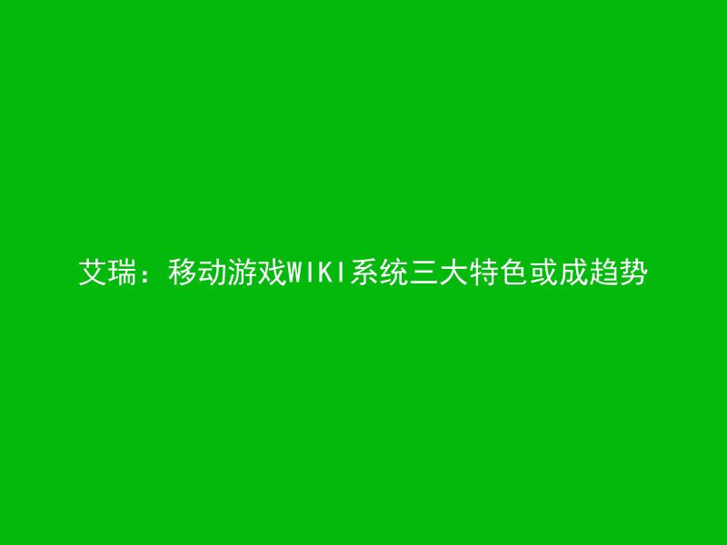 艾瑞：移动游戏WIKI系统三大特色或成趋势