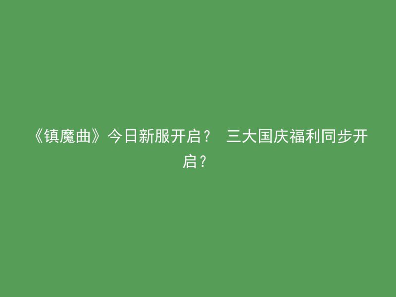 《镇魔曲》今日新服开启？ 三大国庆福利同步开启？