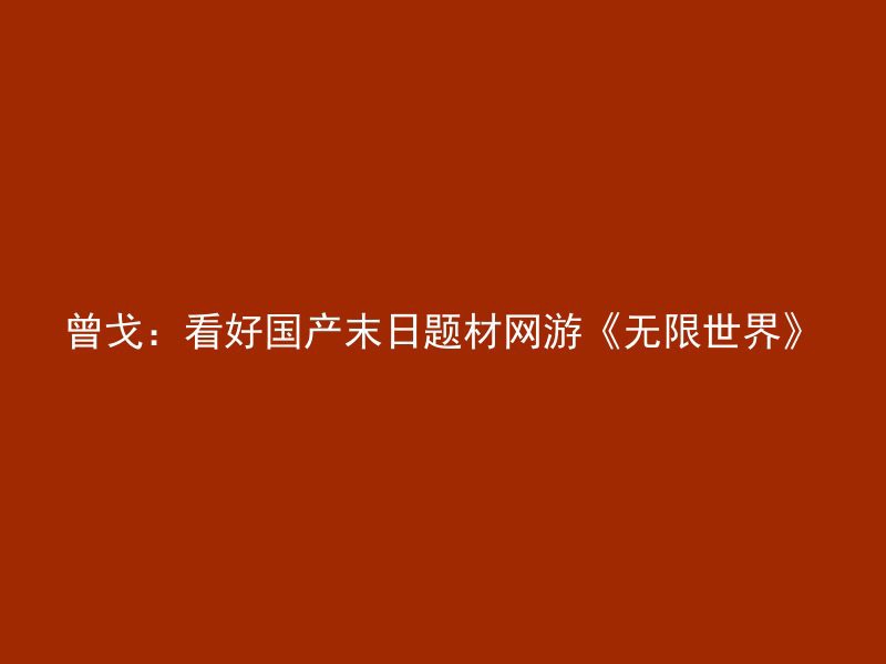 曾戈：看好国产末日题材网游《无限世界》