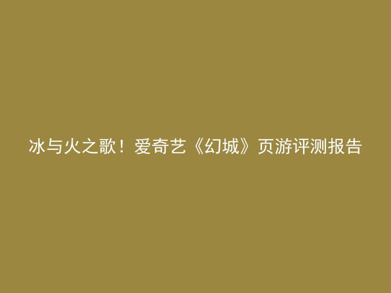 冰与火之歌！爱奇艺《幻城》页游评测报告