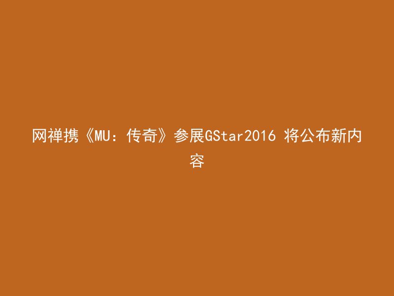 网禅携《MU：传奇》参展GStar2016 将公布新内容