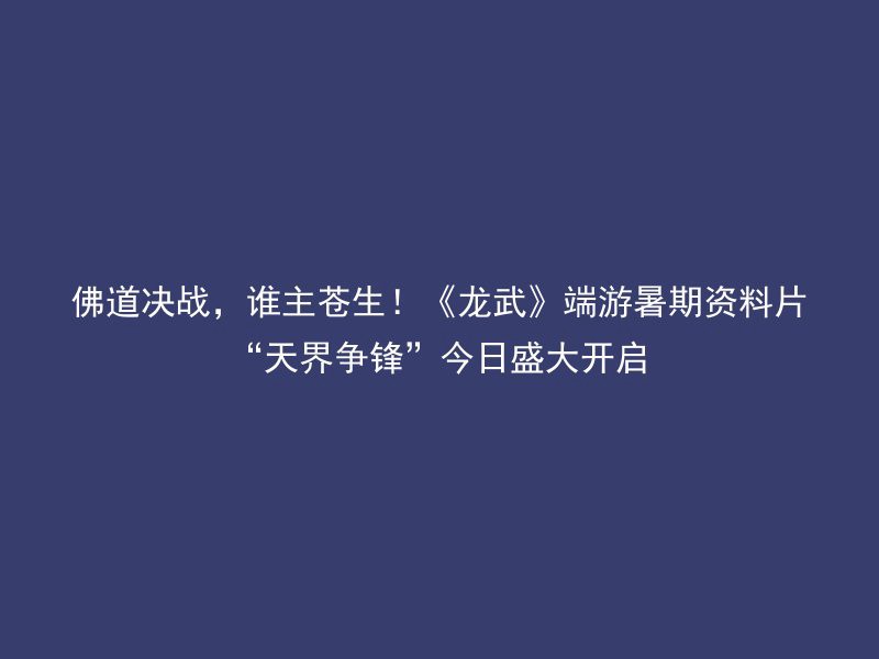 佛道决战，谁主苍生！《龙武》端游暑期资料片“天界争锋”今日盛大开启