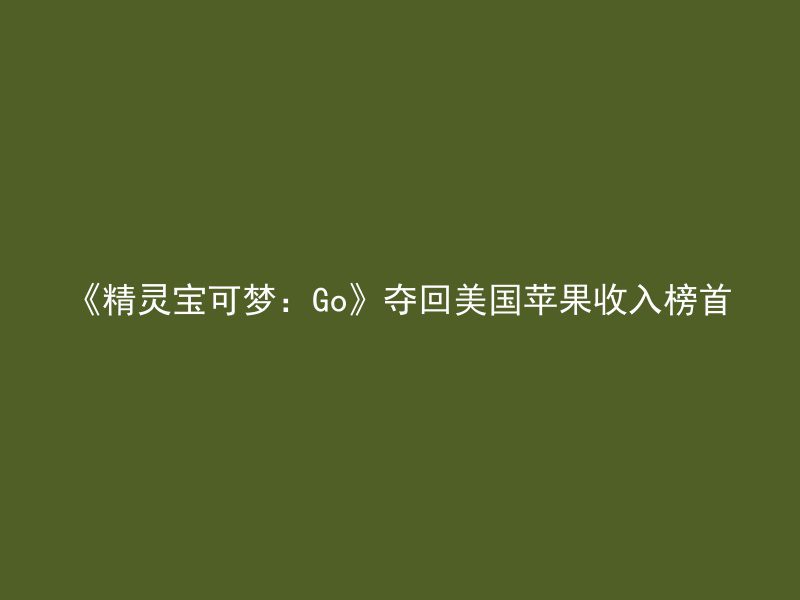 《精灵宝可梦：Go》夺回美国苹果收入榜首