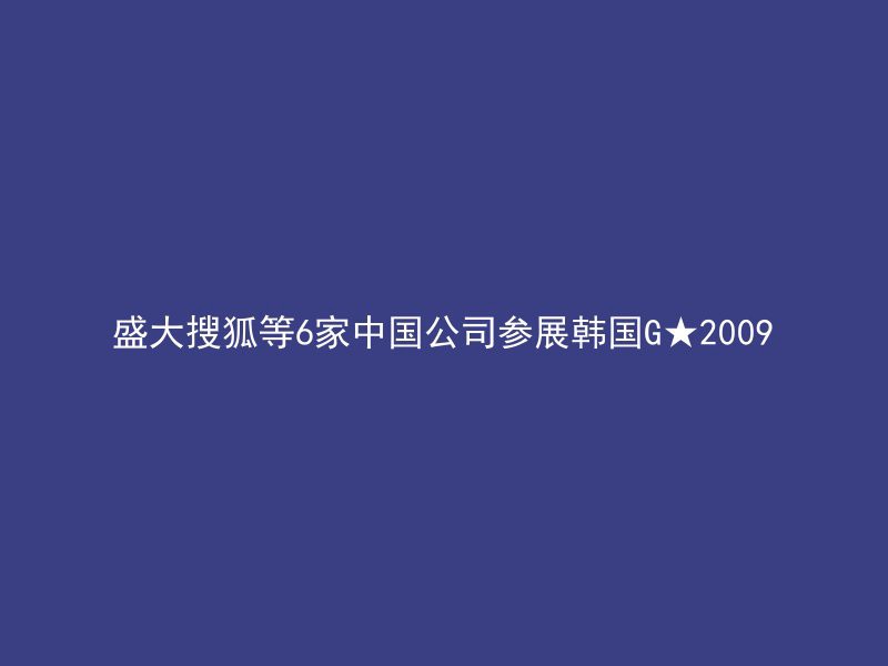 盛大搜狐等6家中国公司参展韩国G★2009