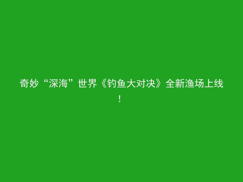 奇妙“深海”世界《钓鱼大对决》全新渔场上线！