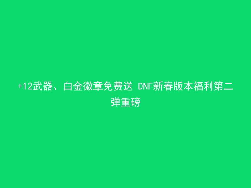 +12武器、白金徽章免费送 DNF新春版本福利第二弹重磅