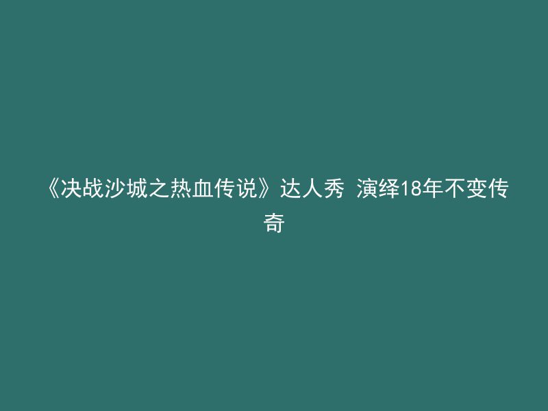 《决战沙城之热血传说》达人秀 演绎18年不变传奇